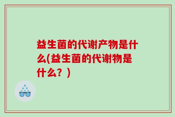 益生菌的代谢产物是什么(益生菌的代谢物是什么？)