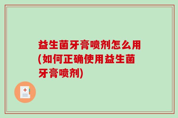 益生菌牙膏喷剂怎么用(如何正确使用益生菌牙膏喷剂)