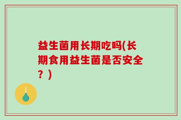 益生菌用长期吃吗(长期食用益生菌是否安全？)