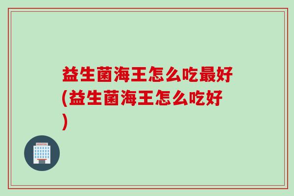 益生菌海王怎么吃最好(益生菌海王怎么吃好)