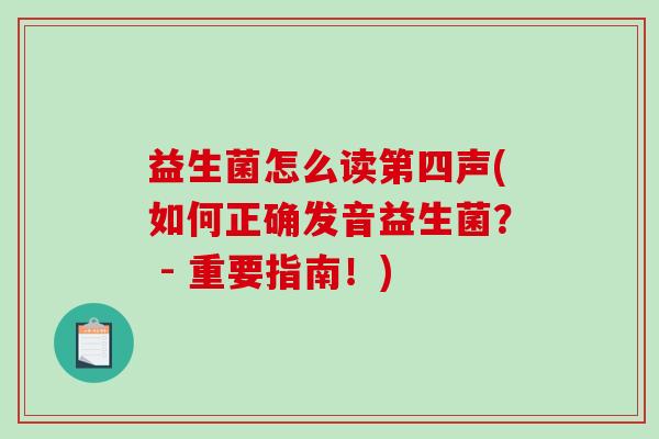 益生菌怎么读第四声(如何正确发音益生菌？ - 重要指南！)