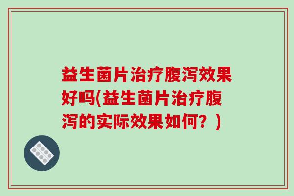 益生菌片治疗腹泻效果好吗(益生菌片治疗腹泻的实际效果如何？)