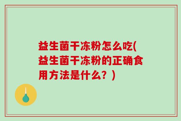 益生菌干冻粉怎么吃(益生菌干冻粉的正确食用方法是什么？)