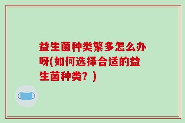 益生菌种类繁多怎么办呀(如何选择合适的益生菌种类？)