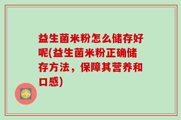 益生菌米粉怎么储存好呢(益生菌米粉正确储存方法,保障其营养和口感) 益生菌米粉怎么储存好呢(益生菌米粉正确储存方法,保障其营养和口感)