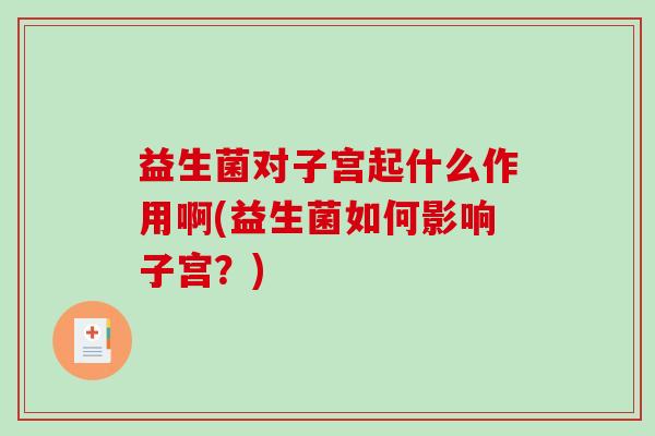 益生菌对子宫起什么作用啊(益生菌如何影响子宫?) 益生菌对子宫起什么作用啊(益生菌如何影响子宫?)