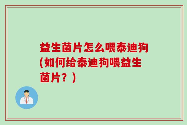益生菌片怎么喂泰迪狗(如何给泰迪狗喂益生菌片？)