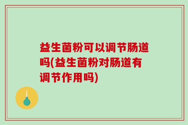 益生菌粉可以调节肠道吗(益生菌粉对肠道有调节作用吗)