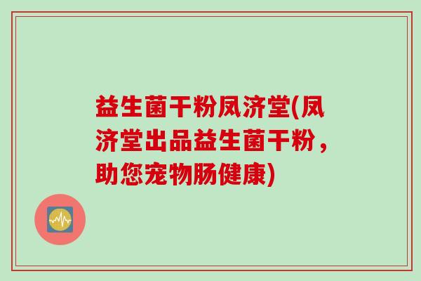 益生菌干粉凤济堂(凤济堂出品益生菌干粉，助您宠物肠健康)