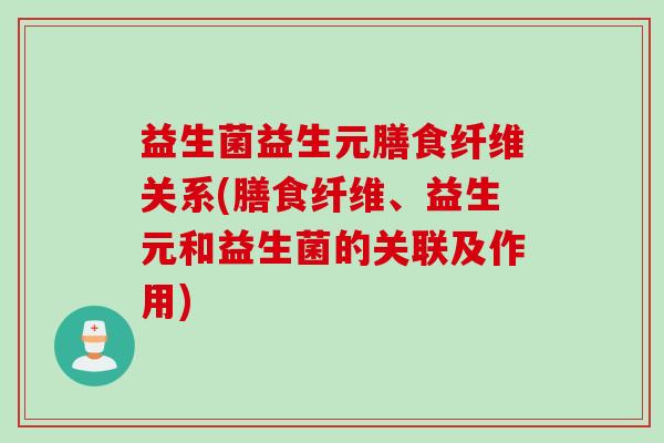 益生菌益生元膳食纤维关系(膳食纤维、益生元和益生菌的关联及作用)