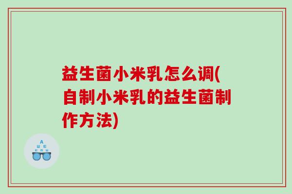 益生菌小米乳怎么调(自制小米乳的益生菌制作方法)