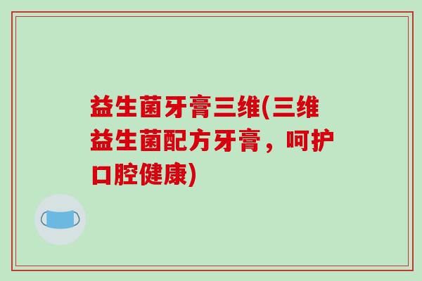 益生菌牙膏三维(三维益生菌配方牙膏，呵护口腔健康)