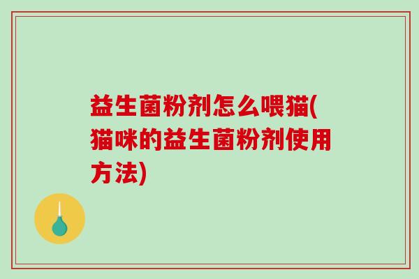 益生菌粉剂怎么喂猫(猫咪的益生菌粉剂使用方法)