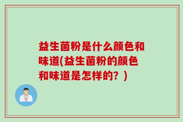 益生菌粉是什么颜色和味道(益生菌粉的颜色和味道是怎样的?) 益生菌粉是什么颜色和味道(益生菌粉的颜色和味道是怎样的?)
