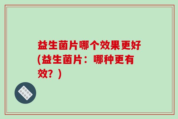 益生菌片哪个效果更好(益生菌片：哪种更有效？)