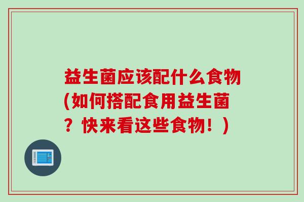 益生菌应该配什么食物(如何搭配食用益生菌？快来看这些食物！)