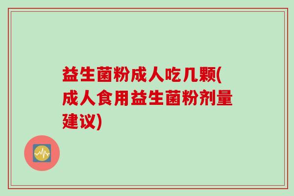 益生菌粉成人吃几颗(成人食用益生菌粉剂量建议) 益生菌粉成人吃几颗(成人食用益生菌粉剂量建议)
