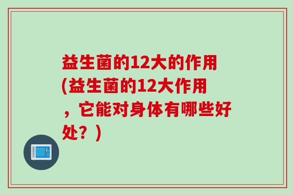 益生菌的12大的作用(益生菌的12大作用，它能对身体有哪些好处？)