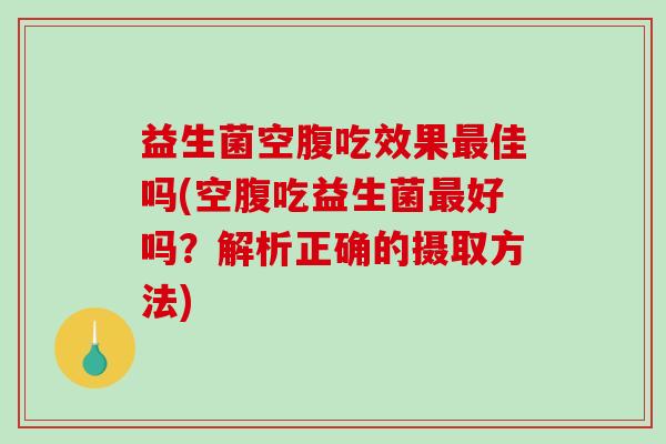 益生菌空腹吃效果最佳吗(空腹吃益生菌最好吗？解析正确的摄取方法)