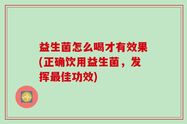 益生菌怎么喝才有效果(正确饮用益生菌，发挥最佳功效)