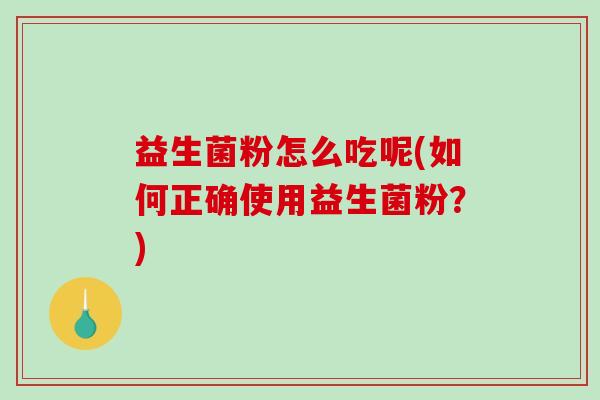 益生菌粉怎么吃呢(如何正确使用益生菌粉?) 益生菌粉怎么吃呢(如何正确使用益生菌粉?)