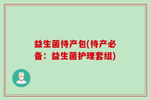 益生菌待产包(待产必备：益生菌护理套组)