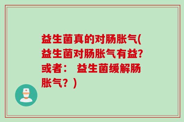 益生菌真的对肠胀气(益生菌对肠胀气有益？或者： 益生菌缓解肠胀气？)