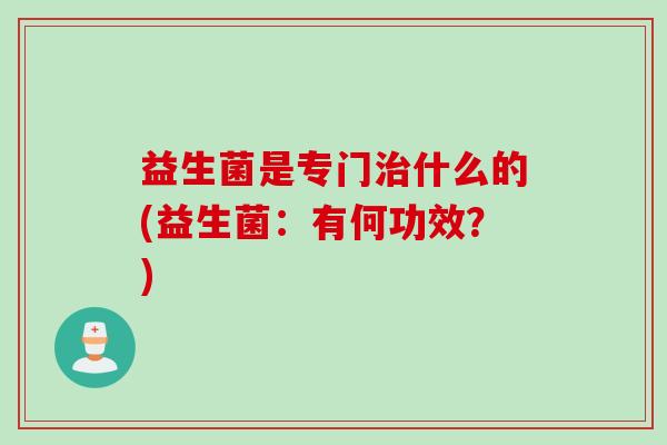 益生菌是专门治什么的(益生菌：有何功效？)