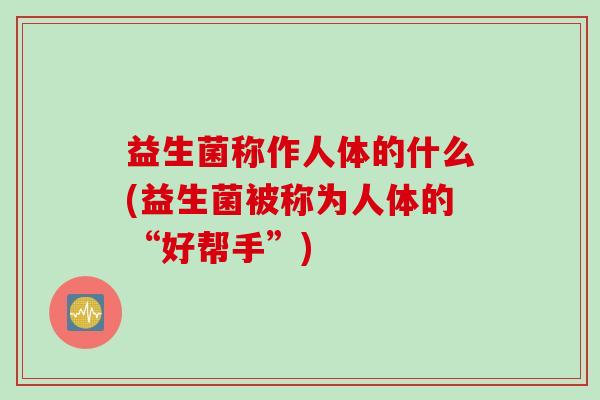 益生菌称作人体的什么(益生菌被称为人体的“好帮手”)