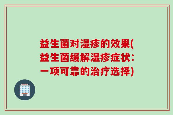 益生菌对湿疹的效果(益生菌缓解湿疹症状：一项可靠的治疗选择)