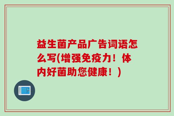 益生菌产品广告词语怎么写(增强免疫力！体内好菌助您健康！)