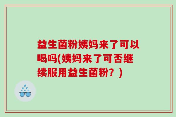 益生菌粉姨妈来了可以喝吗(姨妈来了可否继续服用益生菌粉？)