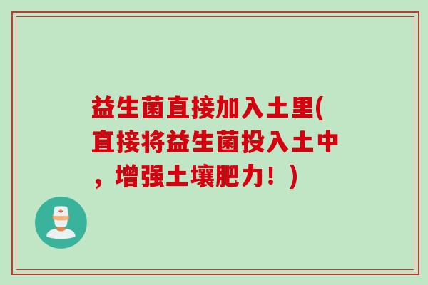 益生菌直接加入土里(直接将益生菌投入土中，增强土壤肥力！)