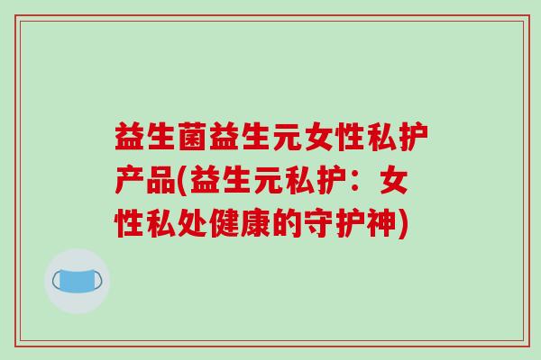 益生菌益生元女性私护产品(益生元私护：女性私处健康的守护神)