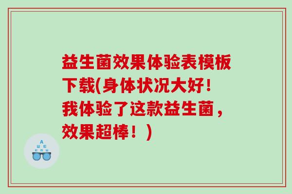 益生菌效果体验表模板下载(身体状况大好！我体验了这款益生菌，效果超棒！)