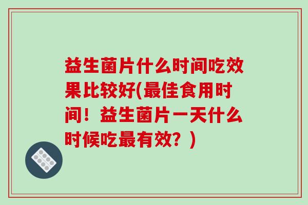 益生菌片什么时间吃效果比较好(佳食用时间!益生菌片一天什么时候吃有效?) 益生菌片什么时间吃效果比较好(佳食用时间!益生菌片一天什么时候吃有效?)