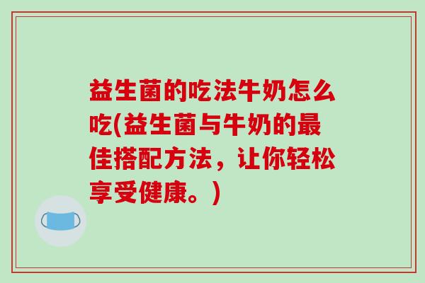 益生菌的吃法牛奶怎么吃(益生菌与牛奶的最佳搭配方法，让你轻松享受健康。)