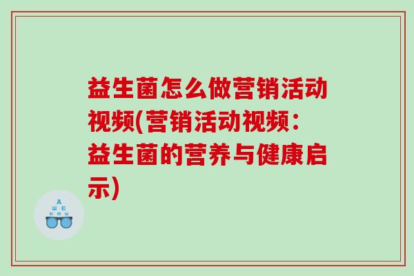 益生菌怎么做营销活动视频(营销活动视频：益生菌的营养与健康启示)