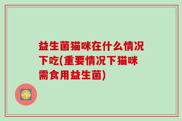 益生菌猫咪在什么情况下吃(重要情况下猫咪需食用益生菌)