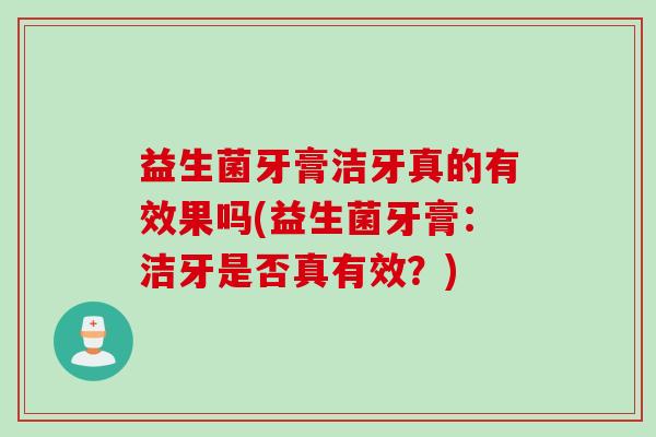 益生菌牙膏洁牙真的有效果吗(益生菌牙膏：洁牙是否真有效？)