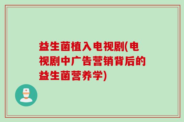 益生菌植入电视剧(电视剧中广告营销背后的益生菌营养学)