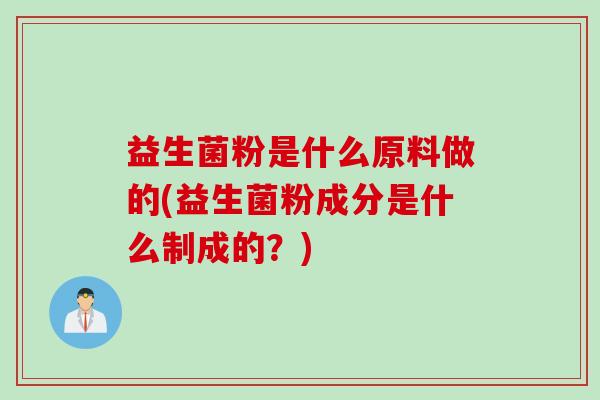 益生菌粉是什么原料做的(益生菌粉成分是什么制成的?) 益生菌粉是什么原料做的(益生菌粉成分是什么制成的?)