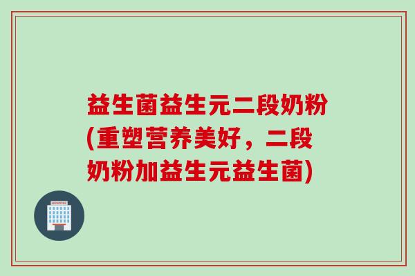 益生菌益生元二段奶粉(重塑营养美好，二段奶粉加益生元益生菌)
