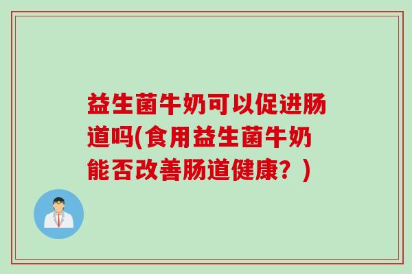 益生菌牛奶可以促进肠道吗(食用益生菌牛奶能否改善肠道健康？)