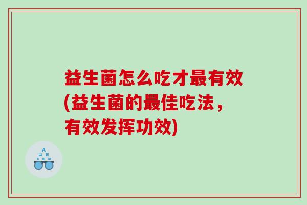 益生菌怎么吃才有效(益生菌的佳吃法,有效发挥功效) 益生菌怎么吃才有效(益生菌的佳吃法,有效发挥功效)