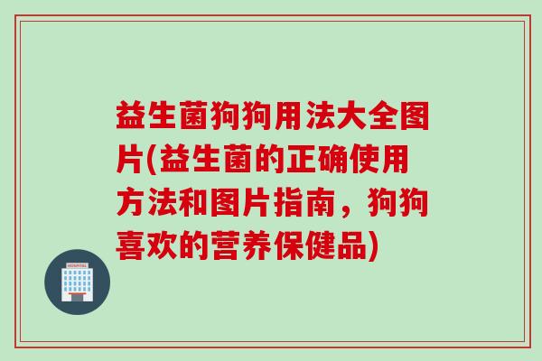 益生菌狗狗用法大全图片(益生菌的正确使用方法和图片指南，狗狗喜欢的营养保健品)