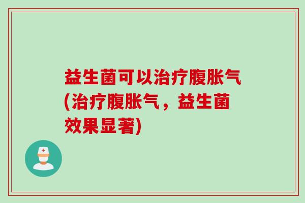 益生菌可以治疗腹胀气(治疗腹胀气，益生菌效果显著)