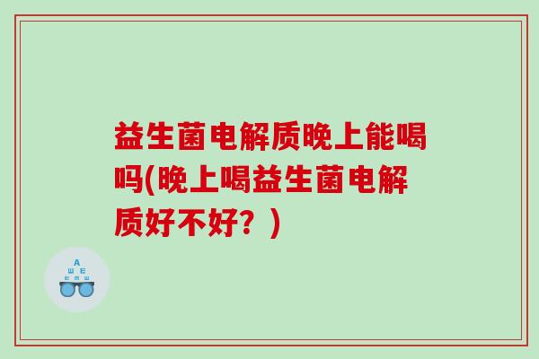 益生菌电解质晚上能喝吗(晚上喝益生菌电解质好不好？)