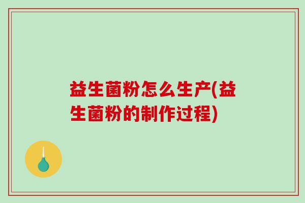 益生菌粉怎么生产(益生菌粉的制作过程)