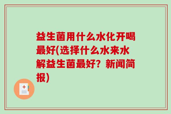 益生菌用什么水化开喝最好(选择什么水来水解益生菌最好？新闻简报)